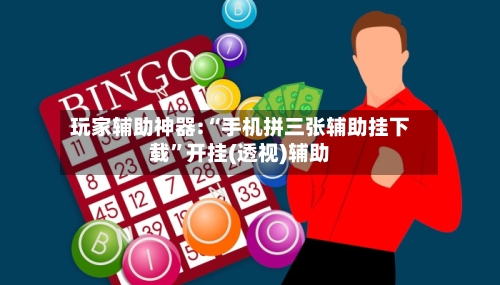 玩家辅助神器:“手机拼三张辅助挂下载”开挂(透视)辅助-第2张图片
