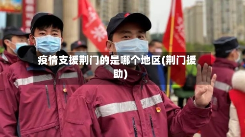 疫情支援荆门的是哪个地区(荆门援助)