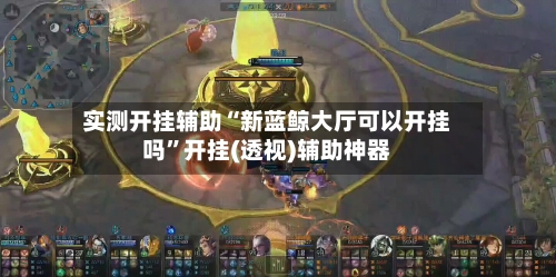 实测开挂辅助“新蓝鲸大厅可以开挂吗”开挂(透视)辅助神器