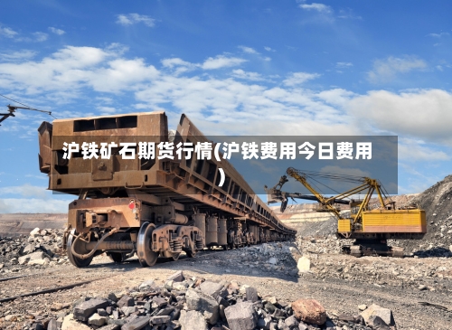 沪铁矿石期货行情(沪铁费用今日费用)