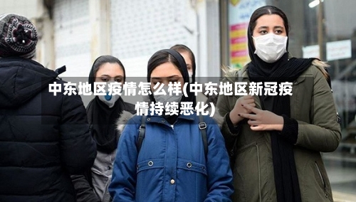 中东地区疫情怎么样(中东地区新冠疫情持续恶化)-第3张图片
