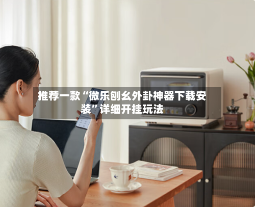 推荐一款“微乐刨幺外卦神器下载安装”详细开挂玩法