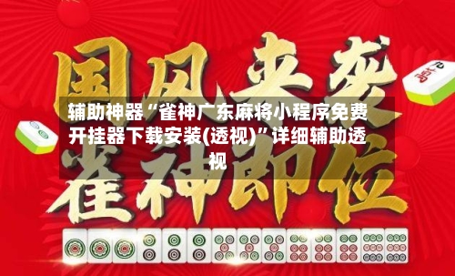 辅助神器“雀神广东麻将小程序免费开挂器下载安装(透视)”详细辅助透视