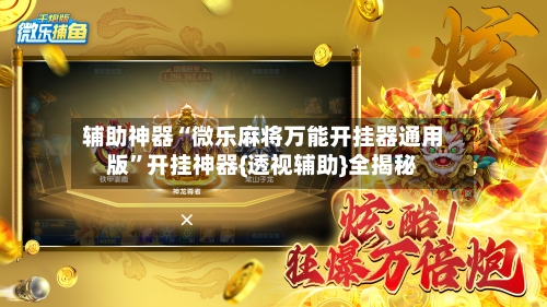 辅助神器“微乐麻将万能开挂器通用版	”开挂神器{透视辅助}全揭秘-第2张图片