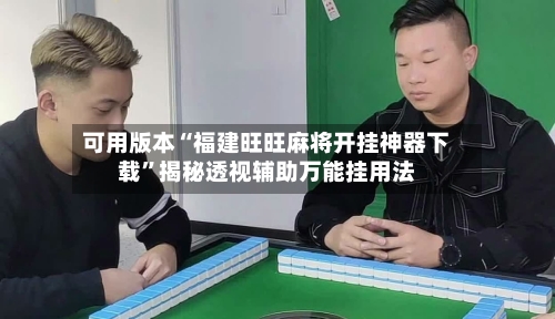 可用版本“福建旺旺麻将开挂神器下载”揭秘透视辅助万能挂用法-第3张图片