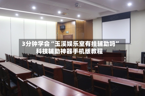 3分钟学会“玉溪娱乐室有挂辅助吗”科技辅助神器手机版教程-第3张图片