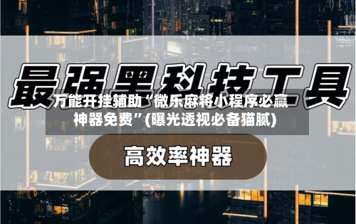 万能开挂辅助“微乐麻将小程序必赢神器免费”(曝光透视必备猫腻)-第2张图片