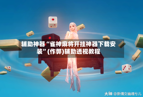 辅助神器“雀神麻将开挂神器下载安装”(作弊)辅助透视教程-第2张图片