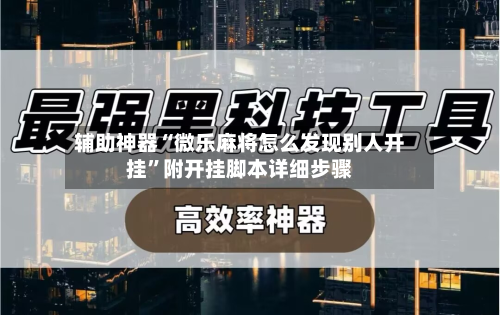 辅助神器“微乐麻将怎么发现别人开挂”附开挂脚本详细步骤-第2张图片