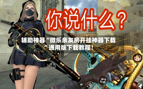 辅助神器“微乐亲友房开挂神器下载	”通用版下载教程！-第2张图片