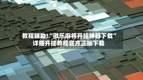 教程辅助!“徽乐麻将开挂神器下载”详细开挂教程官方正版下载