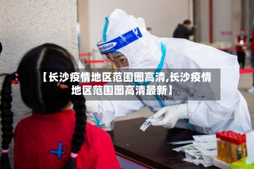 【长沙疫情地区范围图高清,长沙疫情地区范围图高清最新】