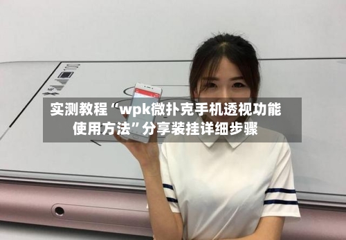 实测教程“wpk微扑克手机透视功能使用方法”分享装挂详细步骤-第2张图片