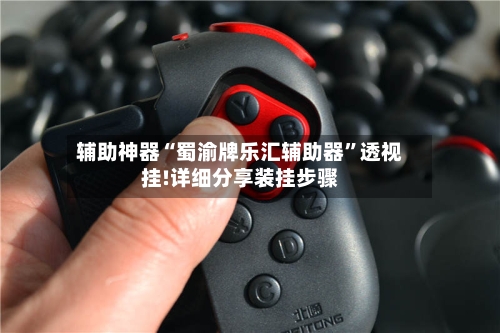 辅助神器“蜀渝牌乐汇辅助器”透视挂!详细分享装挂步骤-第3张图片