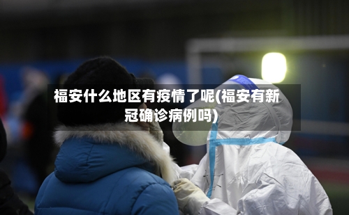 福安什么地区有疫情了呢(福安有新冠确诊病例吗)-第2张图片