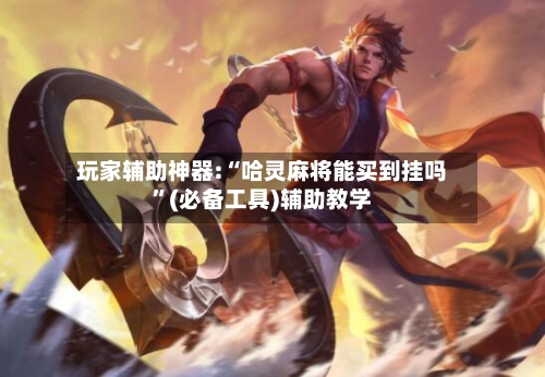 玩家辅助神器:“哈灵麻将能买到挂吗”(必备工具)辅助教学