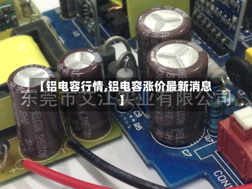 【铝电容行情,铝电容涨价最新消息】-第3张图片