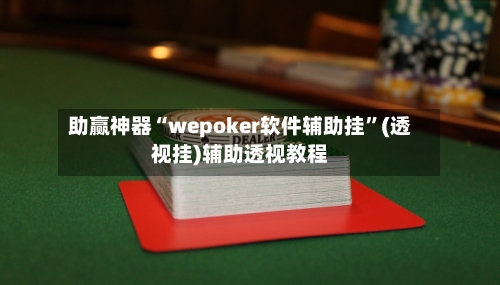 助赢神器“wepoker软件辅助挂”(透视挂)辅助透视教程