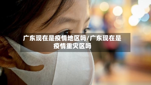 广东现在是疫情地区吗/广东现在是疫情重灾区吗