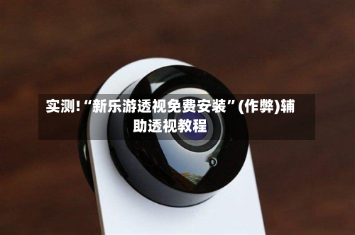实测!“新乐游透视免费安装”(作弊)辅助透视教程-第2张图片