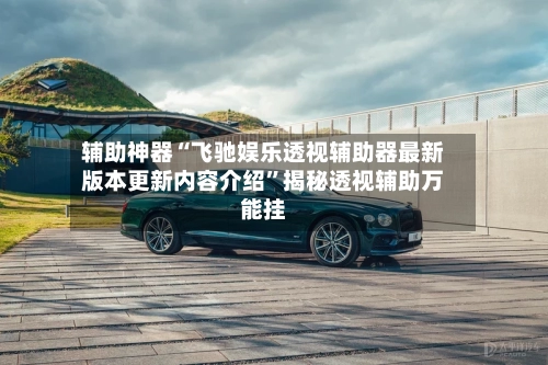 辅助神器“飞驰娱乐透视辅助器最新版本更新内容介绍”揭秘透视辅助万能挂-第2张图片