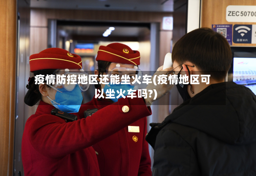 疫情防控地区还能坐火车(疫情地区可以坐火车吗?)