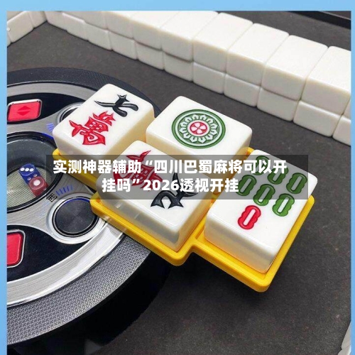 实测神器辅助“四川巴蜀麻将可以开挂吗	”2026透视开挂-第2张图片