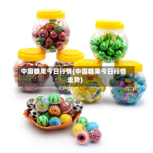 中国糖果今日行情(中国糖果今日行情走势)