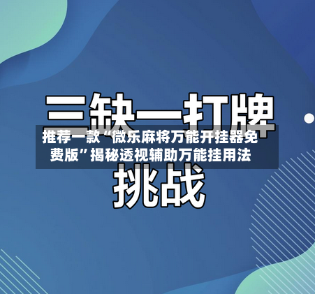 推荐一款“微乐麻将万能开挂器免费版”揭秘透视辅助万能挂用法-第3张图片