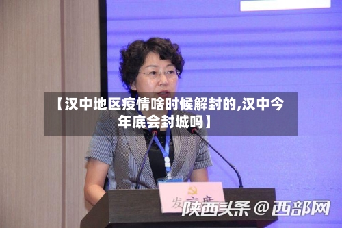 【汉中地区疫情啥时候解封的,汉中今年底会封城吗】