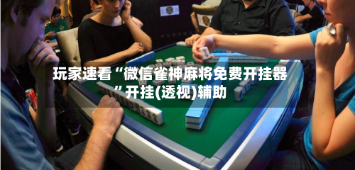 玩家速看“微信雀神麻将免费开挂器	”开挂(透视)辅助-第1张图片
