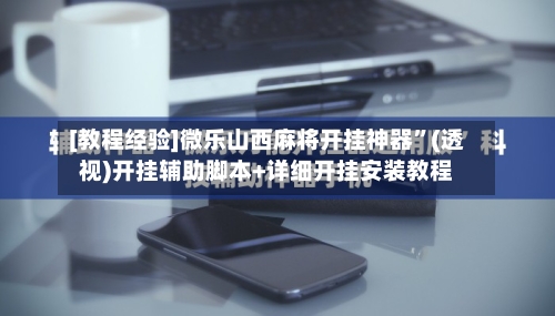 [教程经验]微乐山西麻将开挂神器”(透视)开挂辅助脚本+详细开挂安装教程-第3张图片