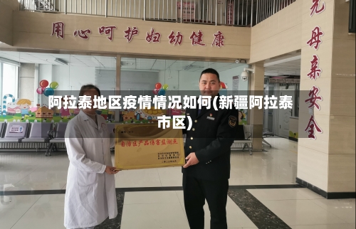 阿拉泰地区疫情情况如何(新疆阿拉泰市区)