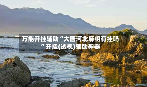 万能开挂辅助“大唐河北麻将有挂吗”开挂(透视)辅助神器-第2张图片