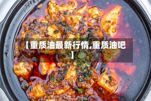 【重质油最新行情,重质油吧】