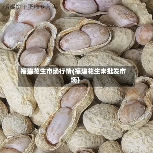 福建花生市场行情(福建花生米批发市场)