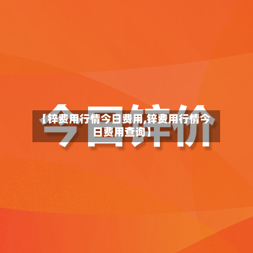 【锌费用行情今日费用,锌费用行情今日费用查询】-第2张图片