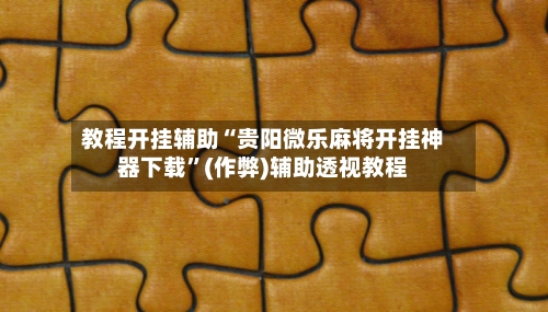 教程开挂辅助“贵阳微乐麻将开挂神器下载”(作弊)辅助透视教程