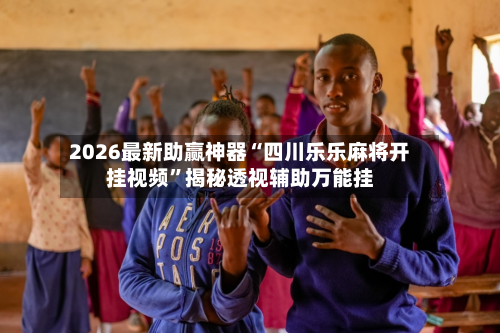 2026最新助赢神器“四川乐乐麻将开挂视频”揭秘透视辅助万能挂