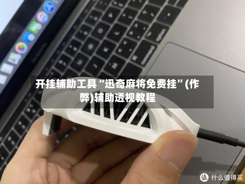 开挂辅助工具“迅奇麻将免费挂	”(作弊)辅助透视教程-第2张图片