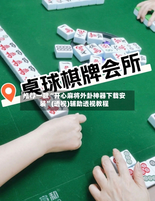 推荐一款“开心麻将外卦神器下载安装”(透视)辅助透视教程-第3张图片