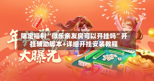 限定福利“微乐亲友房可以开挂吗”开挂辅助脚本+详细开挂安装教程-第2张图片