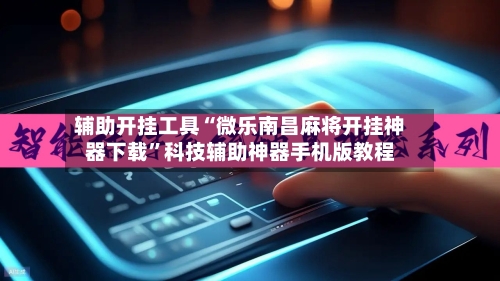 辅助开挂工具“微乐南昌麻将开挂神器下载”科技辅助神器手机版教程-第2张图片