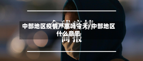 中部地区疫情严重吗今天/中部地区什么意思