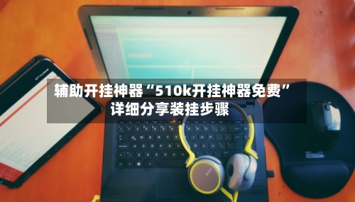 辅助开挂神器“510k开挂神器免费”详细分享装挂步骤