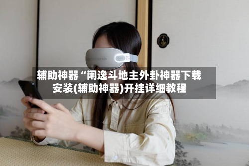 辅助神器“闲逸斗地主外卦神器下载安装(辅助神器)开挂详细教程-第3张图片