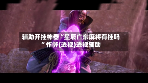 辅助开挂神器“星辰广东麻将有挂吗”作弊(透视)透视辅助