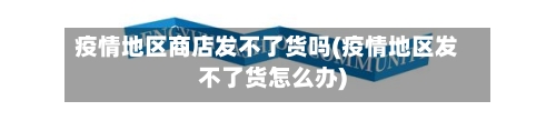 疫情地区商店发不了货吗(疫情地区发不了货怎么办)