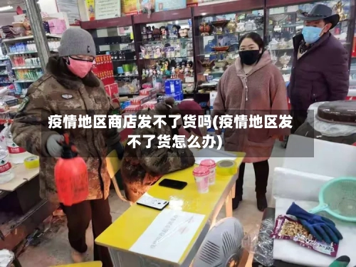 疫情地区商店发不了货吗(疫情地区发不了货怎么办)-第2张图片