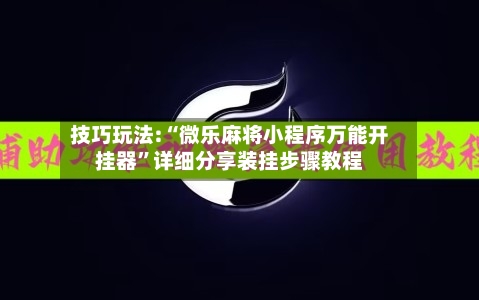技巧玩法:“微乐麻将小程序万能开挂器”详细分享装挂步骤教程-第3张图片
